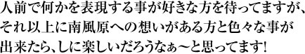 人前で何かを表現する事が好きな方を待ってますが、それ以上に南風原への想いがある方と色々な事が出来たら、しに楽しいだろうなぁ～と思ってます！